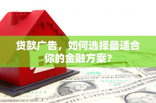 鹤岗贷款广告，如何选择最适合你的金融方案？