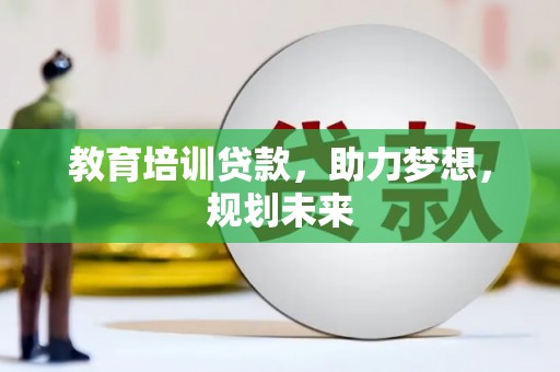 鹤岗教育培训贷款，助力梦想，规划未来