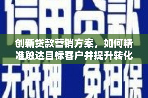 鹤岗创新贷款营销方案，如何精准触达目标客户并提升转化率