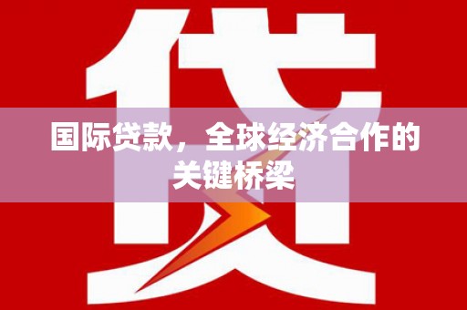 鹤岗国际贷款，全球经济合作的关键桥梁