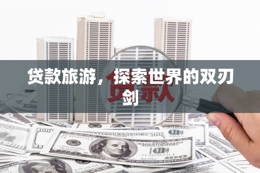 鹤岗贷款旅游，探索世界的双刃剑