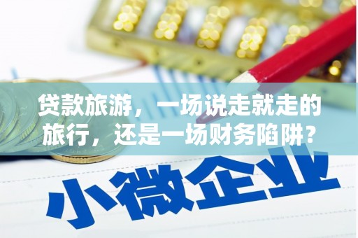 鹤岗贷款旅游，一场说走就走的旅行，还是一场财务陷阱？