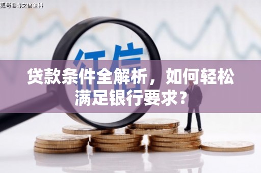 鹤岗贷款条件全解析，如何轻松满足银行要求？