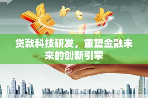鹤岗贷款科技研发，重塑金融未来的创新引擎