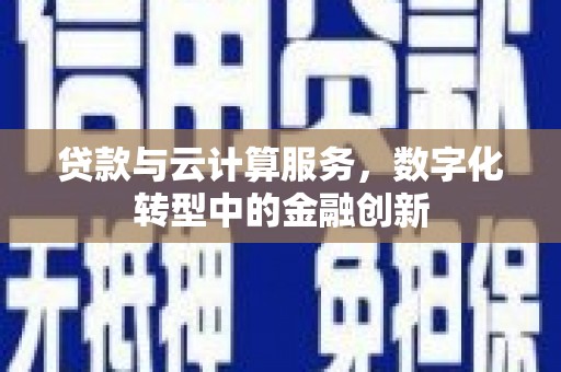 鹤岗贷款与云计算服务，数字化转型中的金融创新