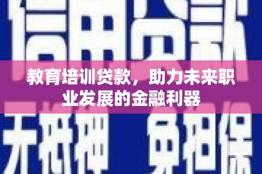鹤岗教育培训贷款，助力未来职业发展的金融利器