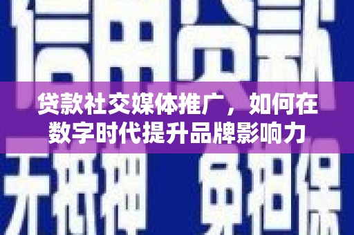 鹤岗贷款社交媒体推广，如何在数字时代提升品牌影响力