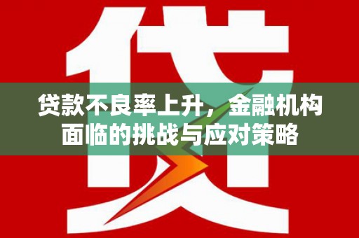 鹤岗贷款不良率上升，金融机构面临的挑战与应对策略