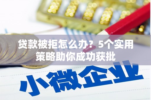 鹤岗贷款被拒怎么办？5个实用策略助你成功获批