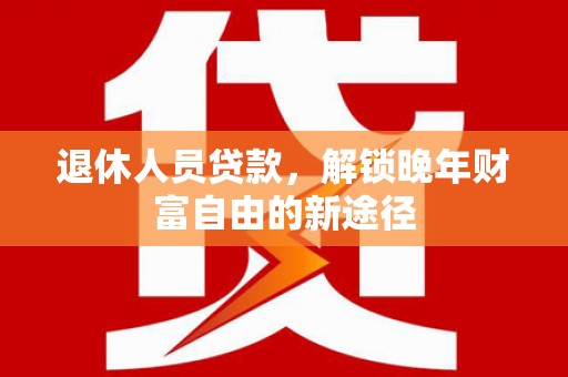 鹤岗退休人员贷款，解锁晚年财富自由的新途径