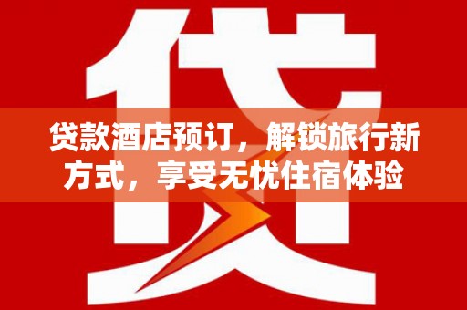 鹤岗贷款酒店预订，解锁旅行新方式，享受无忧住宿体验