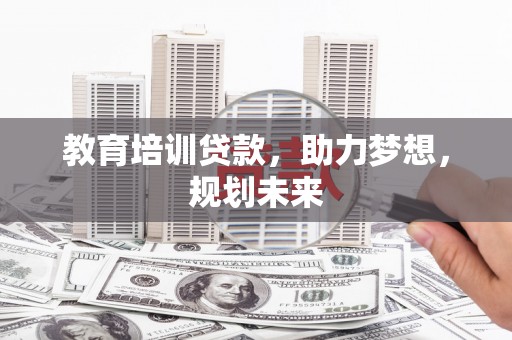 鹤岗教育培训贷款，助力梦想，规划未来