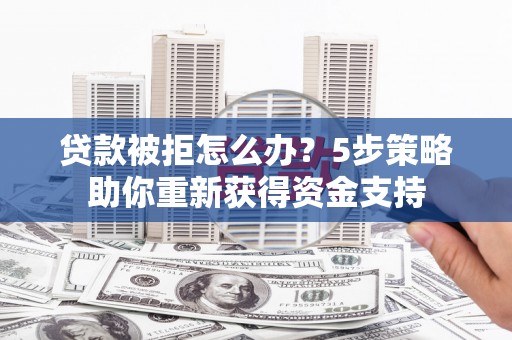 鹤岗贷款被拒怎么办？5步策略助你重新获得资金支持