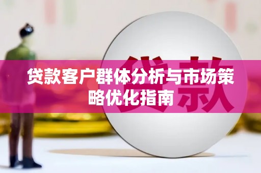 鹤岗贷款客户群体分析与市场策略优化指南