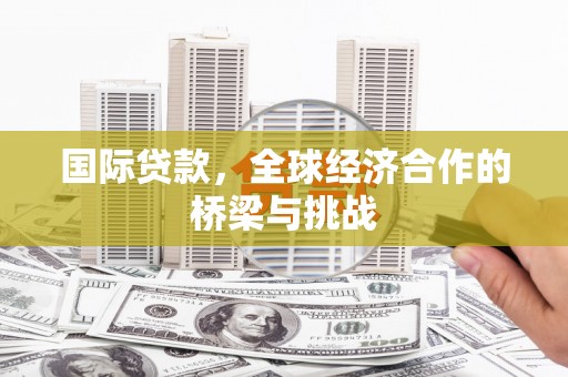 鹤岗国际贷款，全球经济合作的桥梁与挑战