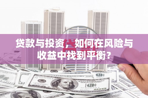 鹤岗贷款与投资，如何在风险与收益中找到平衡？