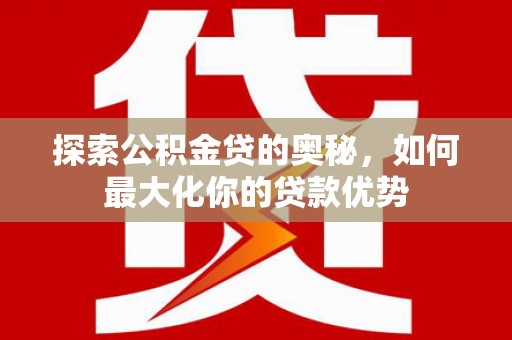 鹤岗探索公积金贷的奥秘，如何最大化你的贷款优势