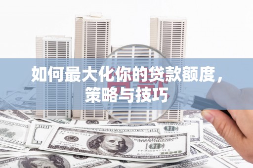 鹤岗如何最大化你的贷款额度，策略与技巧