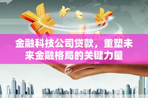 鹤岗金融科技公司贷款，重塑未来金融格局的关键力量