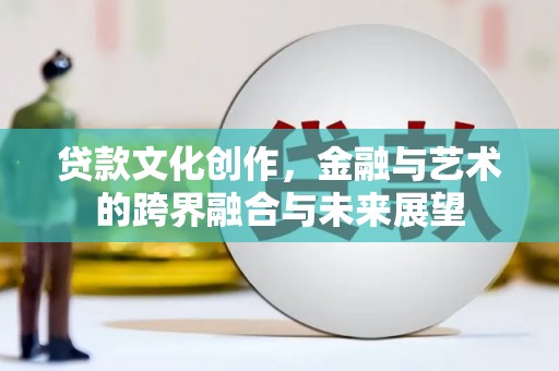 鹤岗贷款文化创作，金融与艺术的跨界融合与未来展望