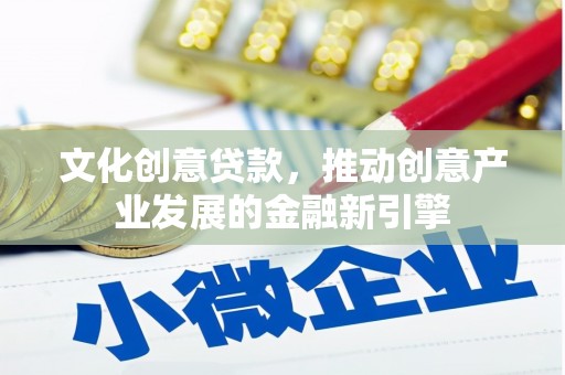 鹤岗文化创意贷款，推动创意产业发展的金融新引擎