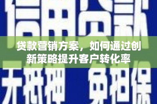 鹤岗贷款营销方案，如何通过创新策略提升客户转化率