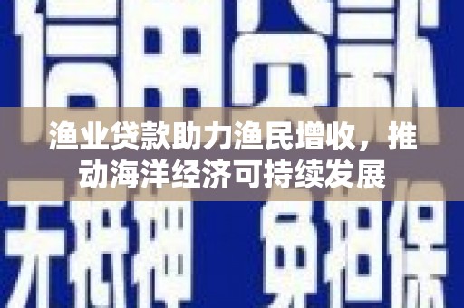 鹤岗渔业贷款助力渔民增收，推动海洋经济可持续发展