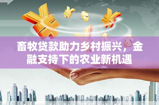 鹤岗畜牧贷款助力乡村振兴，金融支持下的农业新机遇