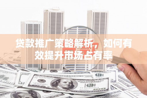 鹤岗贷款推广策略解析，如何有效提升市场占有率