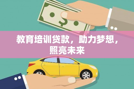 鹤岗教育培训贷款，助力梦想，照亮未来