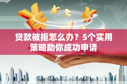 鹤岗贷款被拒怎么办？5个实用策略助你成功申请