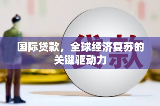 鹤岗国际贷款，全球经济复苏的关键驱动力