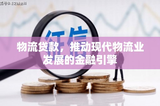 鹤岗物流贷款，推动现代物流业发展的金融引擎