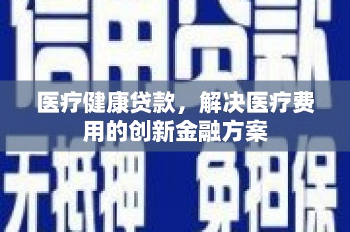 鹤岗医疗健康贷款，解决医疗费用的创新金融方案