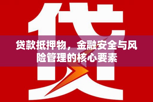 鹤岗贷款抵押物，金融安全与风险管理的核心要素