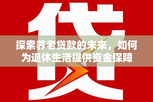 鹤岗探索养老贷款的未来，如何为退休生活提供资金保障