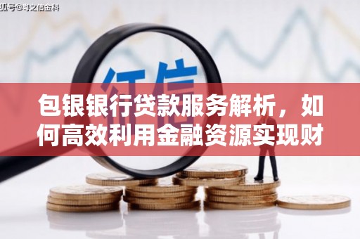 鹤岗包银银行贷款服务解析，如何高效利用金融资源实现财富增长