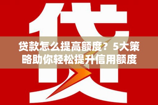 鹤岗贷款怎么提高额度？5大策略助你轻松提升信用额度