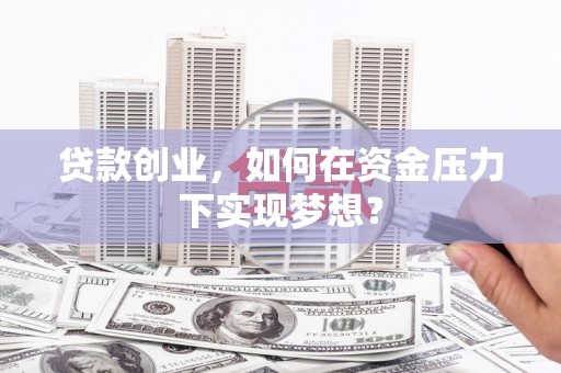 鹤岗贷款创业，如何在资金压力下实现梦想？
