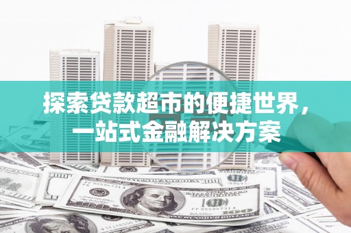 鹤岗探索贷款超市的便捷世界，一站式金融解决方案