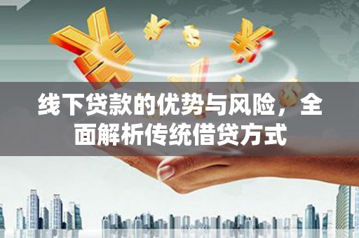 鹤岗线下贷款的优势与风险，全面解析传统借贷方式