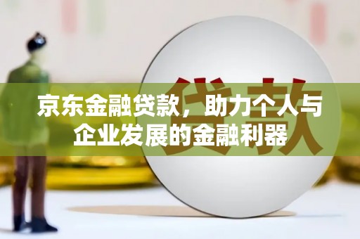 鹤岗京东金融贷款，助力个人与企业发展的金融利器