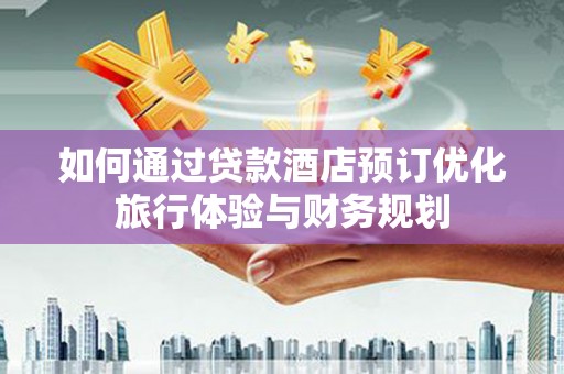 鹤岗如何通过贷款酒店预订优化旅行体验与财务规划