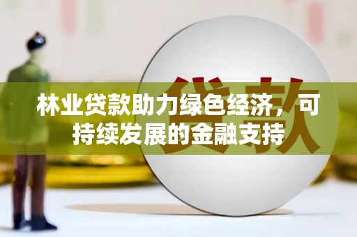 鹤岗林业贷款助力绿色经济，可持续发展的金融支持