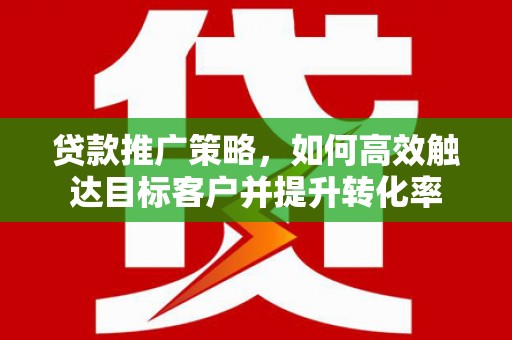 鹤岗贷款推广策略，如何高效触达目标客户并提升转化率