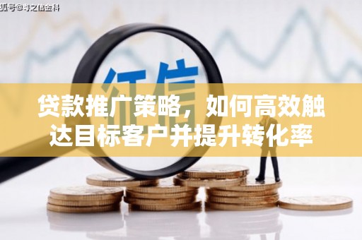 鹤岗贷款推广策略，如何高效触达目标客户并提升转化率