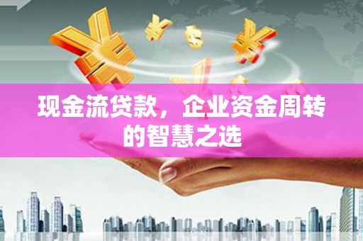 鹤岗现金流贷款，企业资金周转的智慧之选