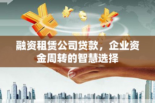 鹤岗融资租赁公司贷款，企业资金周转的智慧选择
