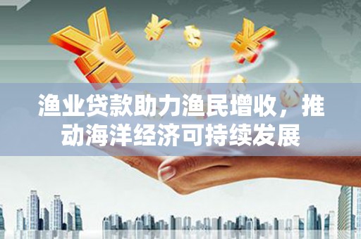 鹤岗渔业贷款助力渔民增收，推动海洋经济可持续发展