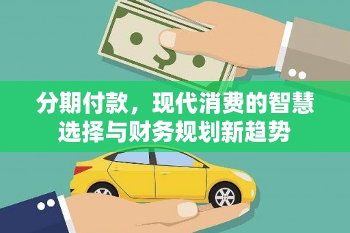 鹤岗分期付款，现代消费的智慧选择与财务规划新趋势